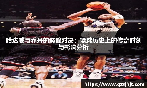beats365哈达威与乔丹的巅峰对决：篮球历史上的传奇时刻与影响分析
