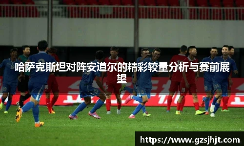 beats365哈萨克斯坦对阵安道尔的精彩较量分析与赛前展望