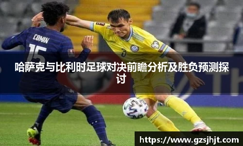 beats365哈萨克与比利时足球对决前瞻分析及胜负预测探讨