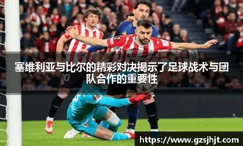 beats365塞维利亚与比尔的精彩对决揭示了足球战术与团队合作的重要性